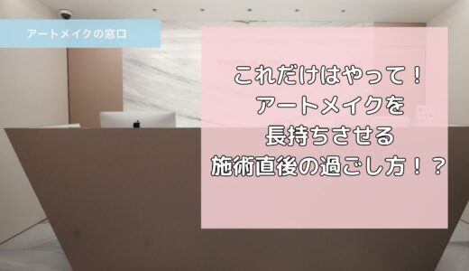 【アートメイク初心者必見】これだけはやって！アートメイクを長持ちさせる施術直後の過ごし方！