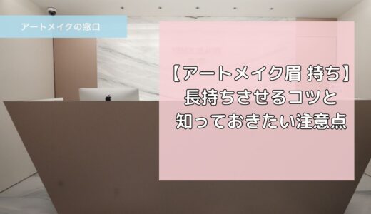 【アートメイク 眉 持ち】長持ちさせるコツと知っておきたい注意点