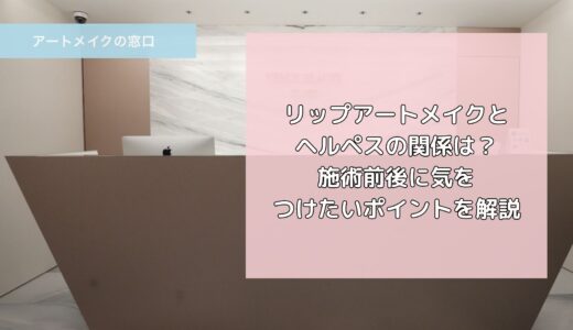 リップアートメイクとヘルペスの関係｜施術前後に気をつけたいポイント